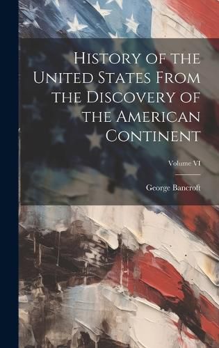 Cover image for History of the United States From the Discovery of the American Continent; Volume VI
