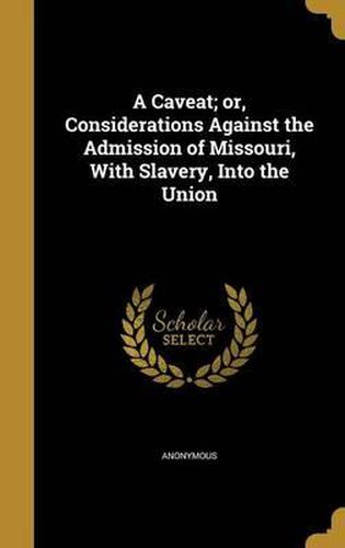 Cover image for A Caveat; Or, Considerations Against the Admission of Missouri, with Slavery, Into the Union