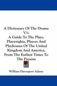 Cover image for A Dictionary of the Drama V1: A Guide to the Plays, Playwrights, Players and Playhouses of the United Kingdom and America, from the Earliest Times to the Present