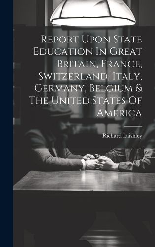 Cover image for Report Upon State Education In Great Britain, France, Switzerland, Italy, Germany, Belgium & The United States Of America