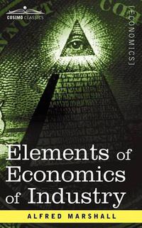 Cover image for Elements of Economics of Industry: Being the First Volume of Elements of Economics