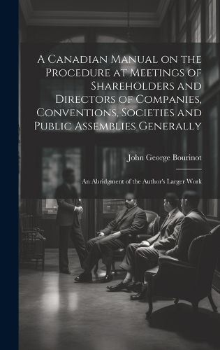 Cover image for A Canadian Manual on the Procedure at Meetings of Shareholders and Directors of Companies, Conventions, Societies and Public Assemblies Generally