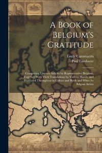 Cover image for A Book of Belgium's Gratitude; Comprising Literary Articles by Representative Belgians, Together With Their Translations by Various Hands, and Illustrated Throughout in Colour and Black and White by Belgian Artists