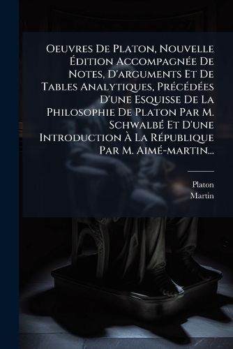 Cover image for Oeuvres De Platon, Nouvelle Edition Accompagnee De Notes, D'arguments Et De Tables Analytiques, Precedees D'une Esquisse De La Philosophie De Platon Par M. Schwalbe Et D'une Introduction A La Republique Par M. Aime-martin...