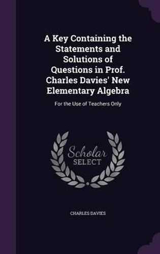 Cover image for A Key Containing the Statements and Solutions of Questions in Prof. Charles Davies' New Elementary Algebra: For the Use of Teachers Only