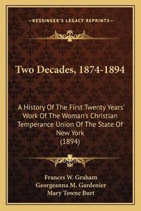 Cover image for Two Decades, 1874-1894: A History of the First Twenty Years' Work of the Woman's Christian Temperance Union of the State of New York (1894)