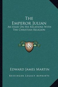 Cover image for The Emperor Julian: An Essay on His Relations with the Christian Religion