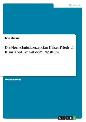 Cover image for Die Herrschaftskonzeption Kaiser Friedrich II. im Konflikt mit dem Papsttum