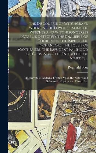 Cover image for The Discouerie of Witchcraft, Wherein the Lewde Dealing of Witches and Witchmongers is Notablie Detected, the Knauerie of Coniurors, the Impietie of Inchantors, the Follie of Soothsaiers, the Impudent Falshood of Cousenors, the Infidelitie of Atheists, ...