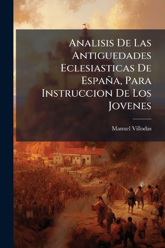 Cover image for Analisis de Las Antiguedades Eclesiasticas de Espa A, Para Instruccion de Los Jovenes: Comprehende Los Sucesos Mas Notables de Los Once Siglos Primeros