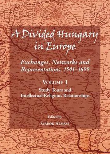 A Divided Hungary in Europe: Exchanges, Networks and Representations, 1541-1699; Volume 1 - Study Tours and Intellectual-Religious Relationships