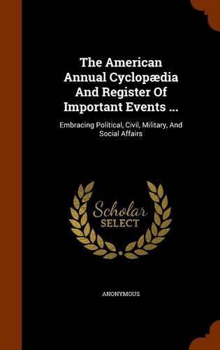 Cover image for The American Annual Cyclopaedia and Register of Important Events ...: Embracing Political, Civil, Military, and Social Affairs