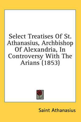 Cover image for Select Treatises of St. Athanasius, Archbishop of Alexandria, in Controversy with the Arians (1853)