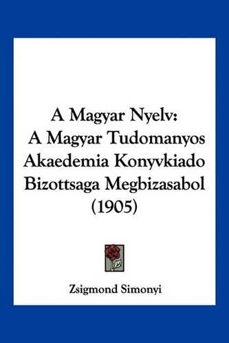 Cover image for A Magyar Nyelv: A Magyar Tudomanyos Akaedemia Konyvkiado Bizottsaga Megbizasabol (1905)