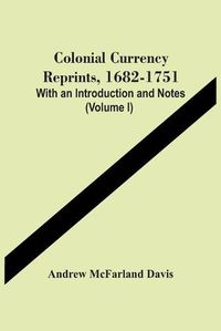 Cover image for Colonial Currency Reprints, 1682-1751: With An Introduction And Notes (Volume I)