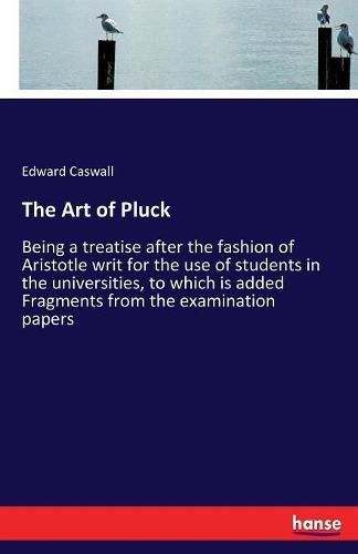 The Art of Pluck: Being a treatise after the fashion of Aristotle writ for the use of students in the universities, to which is added Fragments from the examination papers