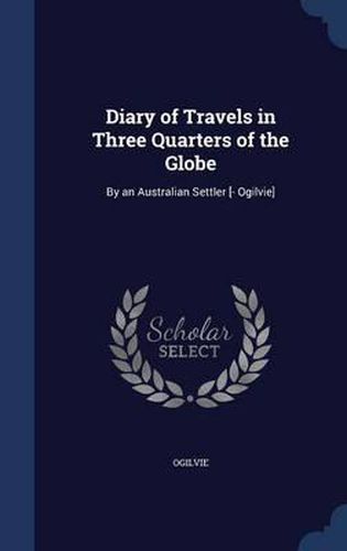 Cover image for Diary of Travels in Three Quarters of the Globe: By an Australian Settler [- Ogilvie]