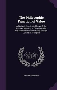 Cover image for The Philosophic Function of Value: A Study of Experience Showin G the Ultimate Meaning of Evolution to Be the Attainment of Personality Through Culture and Religion