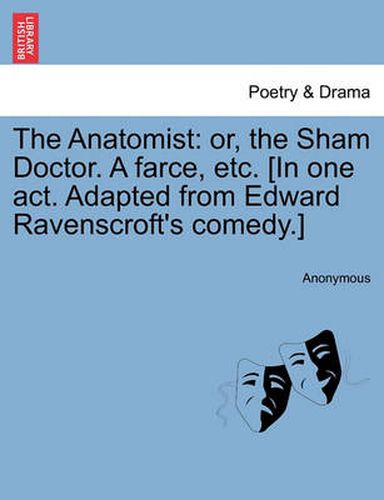 Cover image for The Anatomist: Or, the Sham Doctor. a Farce, Etc. [In One Act. Adapted from Edward Ravenscroft's Comedy.]