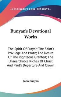 Cover image for Bunyan's Devotional Works: The Spirit of Prayer; The Saint's Privilege and Profit; The Desire of the Righteous Granted; The Unsearchable Riches of Christ and Paul's Departure and Crown