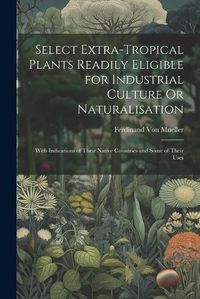 Cover image for Select Extra-Tropical Plants Readily Eligible for Industrial Culture Or Naturalisation