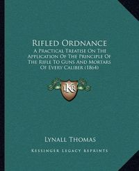 Cover image for Rifled Ordnance: A Practical Treatise on the Application of the Principle of the Rifle to Guns and Mortars of Every Caliber (1864)