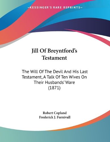 Cover image for Jill of Breyntford's Testament: The Will of the Devil and His Last Testament, a Talk of Ten Wives on Their Husbands' Ware (1871)