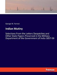 Cover image for Indian Mutiny: Selections From the Letters Despatches and Other State Papers Preserved in the Military Department of the Government of India 1857-58