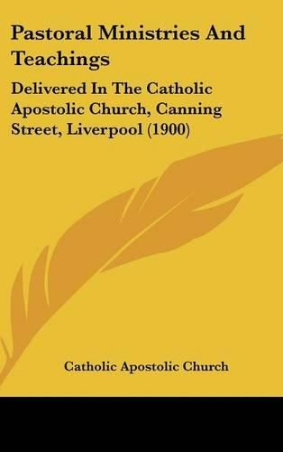 Cover image for Pastoral Ministries and Teachings: Delivered in the Catholic Apostolic Church, Canning Street, Liverpool (1900)