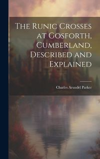 Cover image for The Runic Crosses at Gosforth, Cumberland, Described and Explained