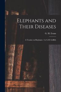 Cover image for Elephants and Their Diseases; a Treatise on Elephants / by G.H. Griffith