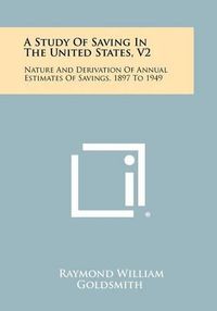 Cover image for A Study of Saving in the United States, V2: Nature and Derivation of Annual Estimates of Savings, 1897 to 1949