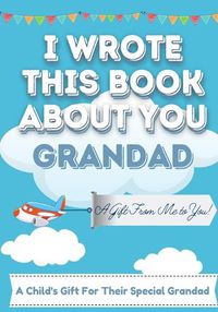 Cover image for I Wrote This Book About You Grandad: A Child's Fill in The Blank Gift Book For Their Special Grandad Perfect for Kid's 7 x 10 inch