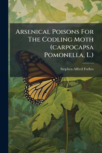 Cover image for Arsenical Poisons for the Codling Moth (Carpocapsa Pomonella, L.): Record and Discussion of Experiments for 1885 and 1886