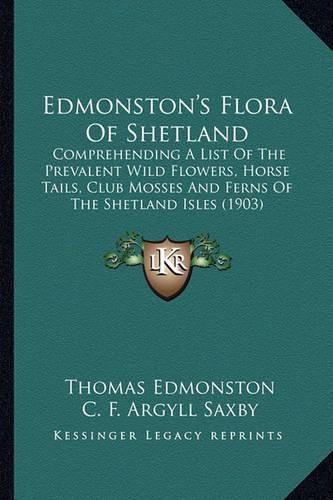 Cover image for Edmonston's Flora of Shetland: Comprehending a List of the Prevalent Wild Flowers, Horse Tails, Club Mosses and Ferns of the Shetland Isles (1903)