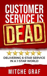 Cover image for Customer Service Is DEAD: Delivering 6-Star Service In A 1-Star World