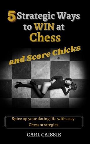 Cover image for 5 Strategic Ways to WIN at Chess and Score Chicks: Spice up your dating life with easy Chess strategies