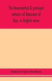 Cover image for The Anacreontea & principal remains of Anacreon of Teos, in English verse. With an essay, notes, and additional poems