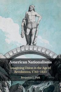 Cover image for American Nationalisms: Imagining Union in the Age of Revolutions, 1783-1833