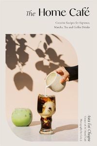 Cover image for The Home Cafe: Creative Recipes for Espresso, Matcha, Tea and Coffee Drinks