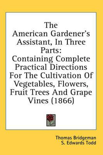 Cover image for The American Gardener's Assistant, In Three Parts: Containing Complete Practical Directions For The Cultivation Of Vegetables, Flowers, Fruit Trees And Grape Vines (1866)