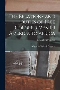 Cover image for The Relations and Duties of Free Colored Men in America to Africa: a Letter to Charles B. Dunbar ...