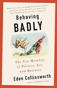 Cover image for Behaving Badly: The New Morality in Politics, Sex, and Business