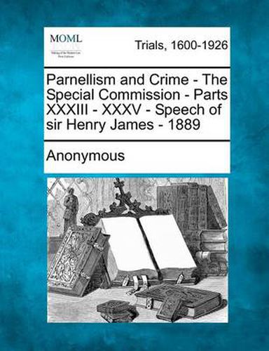 Parnellism and Crime - The Special Commission - Parts XXXIII - XXXV - Speech of Sir Henry James - 1889