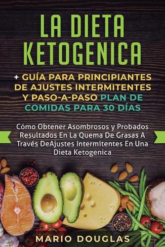 Cover image for La dieta Ketogenica + Guia Para Principiantes de Ajustes intermitentes y Paso-a-Paso Plan de Comidas Para 30 Dias: Como Obtener Asombrosos y Probados Resultados En La Quema De Grasas A Traves De Ajustes Intermitentes En Una Dieta Ketogenica