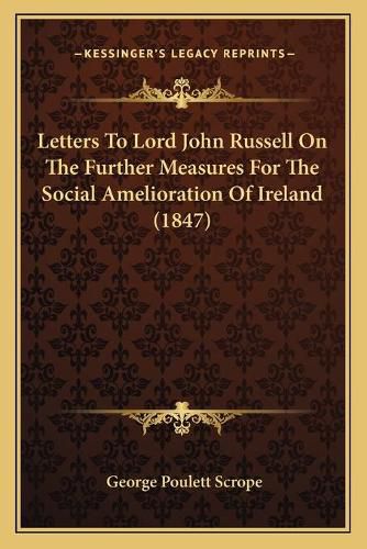 Letters to Lord John Russell on the Further Measures for the Social Amelioration of Ireland (1847)