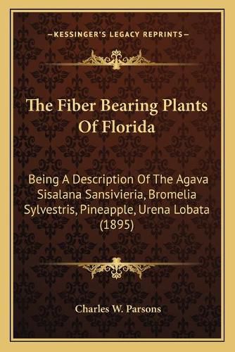 Cover image for The Fiber Bearing Plants of Florida: Being a Description of the Agava Sisalana Sansivieria, Bromelia Sylvestris, Pineapple, Urena Lobata (1895)