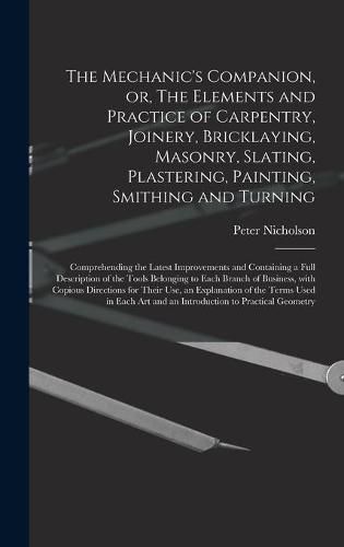 The Mechanic's Companion, or, The Elements and Practice of Carpentry, Joinery, Bricklaying, Masonry, Slating, Plastering, Painting, Smithing and Turning