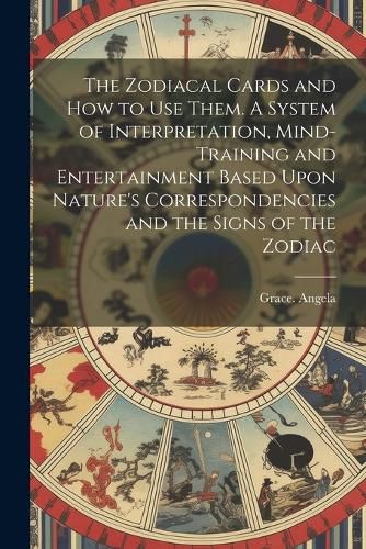 Cover image for The Zodiacal Cards and How to Use Them. A System of Interpretation, Mind-training and Entertainment Based Upon Nature's Correspondencies and the Signs of the Zodiac