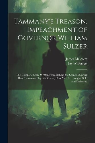 Cover image for Tammany's Treason, Impeachment of Governor William Sulzer; the Complete Story Written From Behind the Scenes Showing how Tammany Plays the Game, how men are Bought, Sold and Delivered